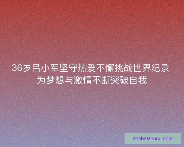 36岁吕小军坚守热爱不懈挑战世界纪录 为梦想与激情不断突破自我