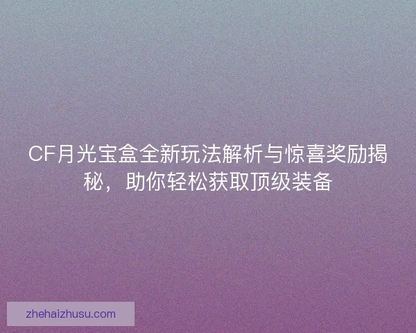 CF月光宝盒全新玩法解析与惊喜奖励揭秘，助你轻松获取顶级装备