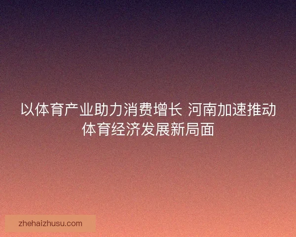 以体育产业助力消费增长 河南加速推动体育经济发展新局面