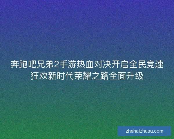 奔跑吧兄弟2手游热血对决开启全民竞速狂欢新时代荣耀之路全面升级