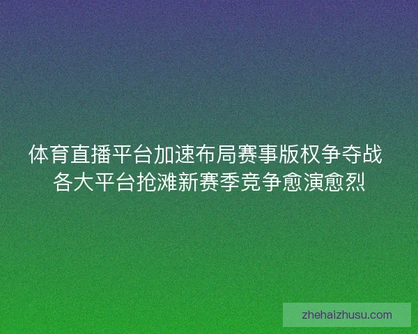 体育直播平台加速布局赛事版权争夺战 各大平台抢滩新赛季竞争愈演愈烈