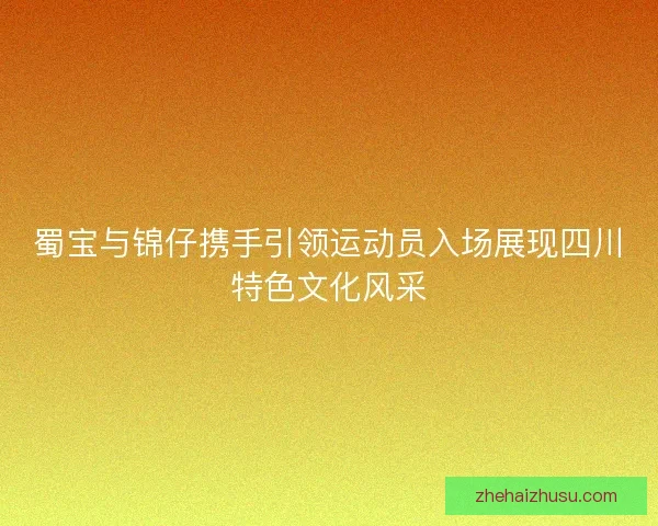 蜀宝与锦仔携手引领运动员入场展现四川特色文化风采