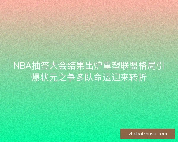 NBA抽签大会结果出炉重塑联盟格局引爆状元之争多队命运迎来转折