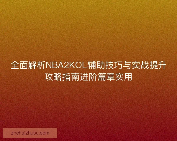 全面解析NBA2KOL辅助技巧与实战提升攻略指南进阶篇章实用