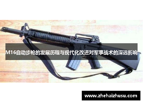 M16自动步枪的发展历程与现代化改进对军事战术的深远影响